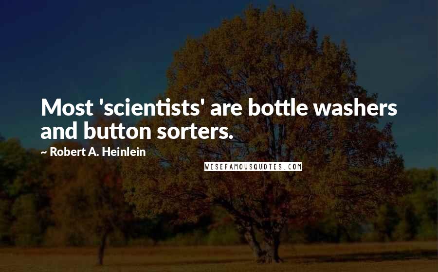 Robert A. Heinlein Quotes: Most 'scientists' are bottle washers and button sorters.