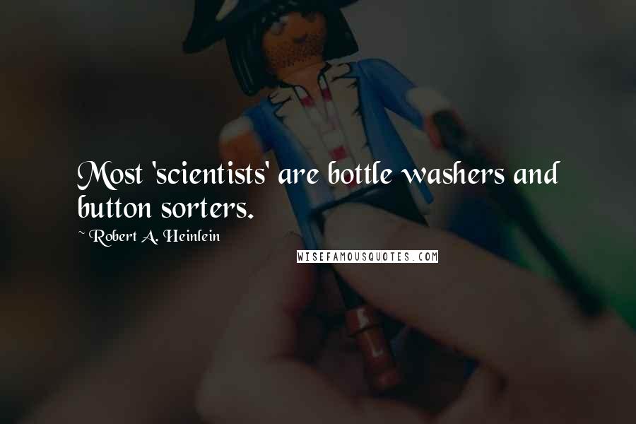 Robert A. Heinlein Quotes: Most 'scientists' are bottle washers and button sorters.