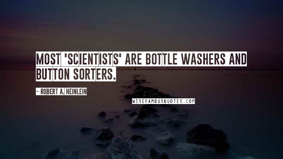 Robert A. Heinlein Quotes: Most 'scientists' are bottle washers and button sorters.
