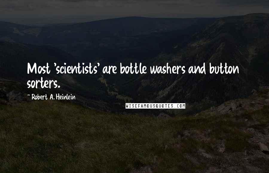 Robert A. Heinlein Quotes: Most 'scientists' are bottle washers and button sorters.