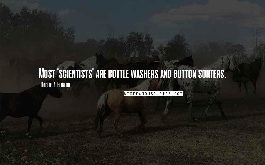Robert A. Heinlein Quotes: Most 'scientists' are bottle washers and button sorters.