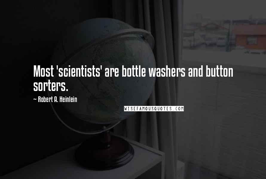 Robert A. Heinlein Quotes: Most 'scientists' are bottle washers and button sorters.