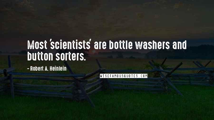Robert A. Heinlein Quotes: Most 'scientists' are bottle washers and button sorters.