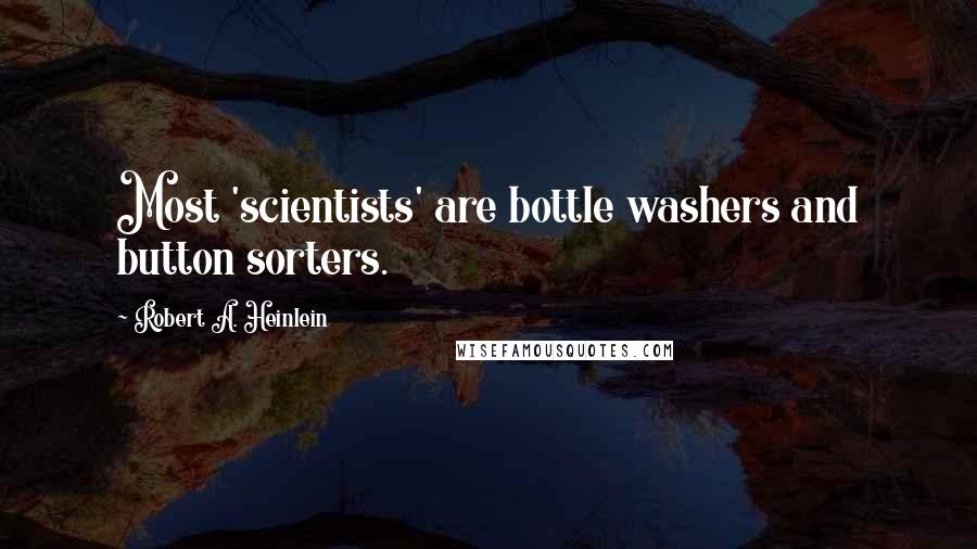 Robert A. Heinlein Quotes: Most 'scientists' are bottle washers and button sorters.