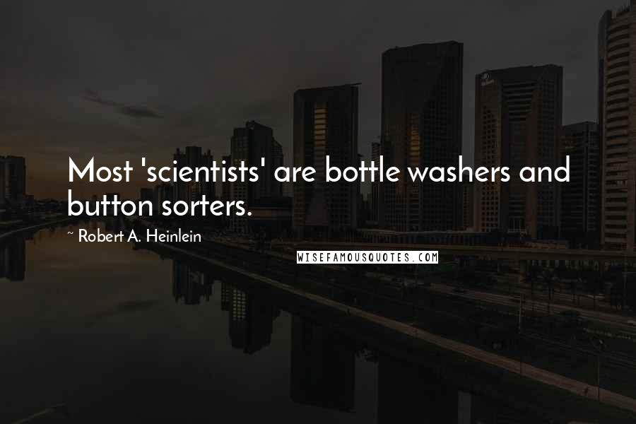 Robert A. Heinlein Quotes: Most 'scientists' are bottle washers and button sorters.