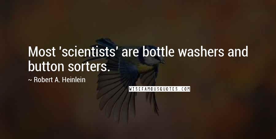 Robert A. Heinlein Quotes: Most 'scientists' are bottle washers and button sorters.