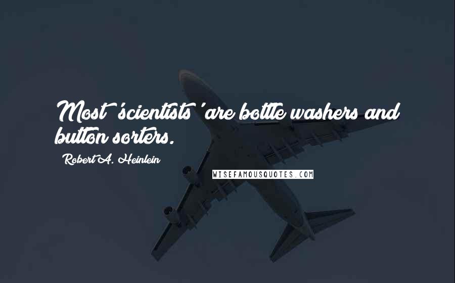 Robert A. Heinlein Quotes: Most 'scientists' are bottle washers and button sorters.