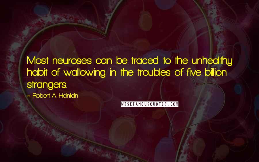 Robert A. Heinlein Quotes: Most neuroses can be traced to the unhealthy habit of wallowing in the troubles of five billion strangers.