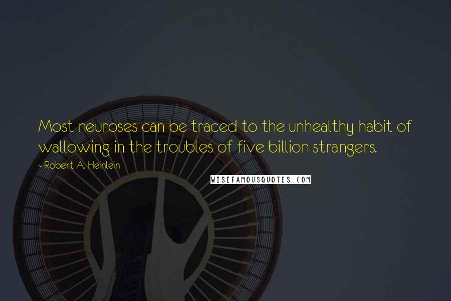 Robert A. Heinlein Quotes: Most neuroses can be traced to the unhealthy habit of wallowing in the troubles of five billion strangers.