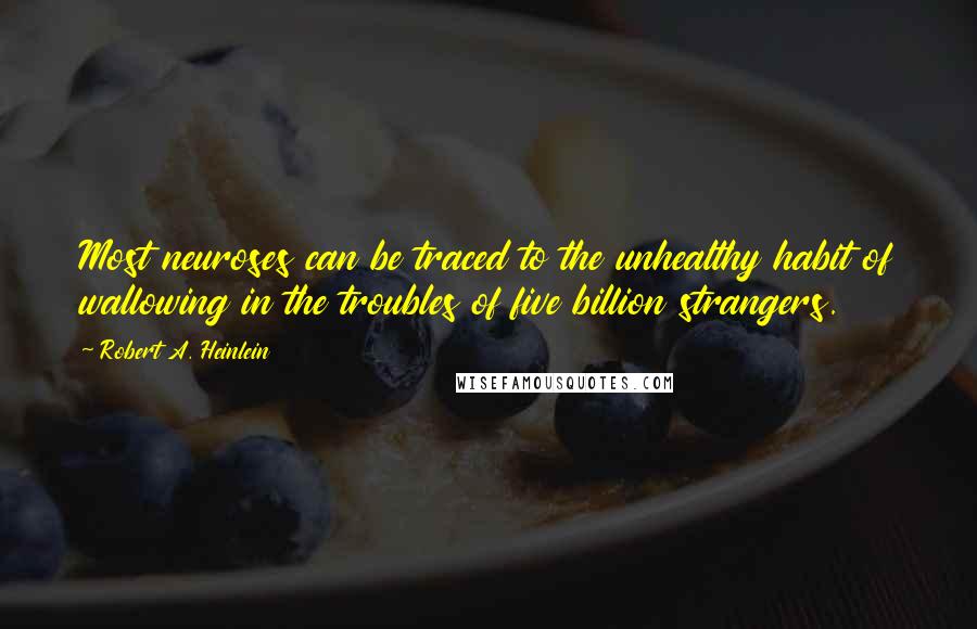 Robert A. Heinlein Quotes: Most neuroses can be traced to the unhealthy habit of wallowing in the troubles of five billion strangers.