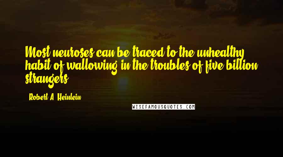 Robert A. Heinlein Quotes: Most neuroses can be traced to the unhealthy habit of wallowing in the troubles of five billion strangers.