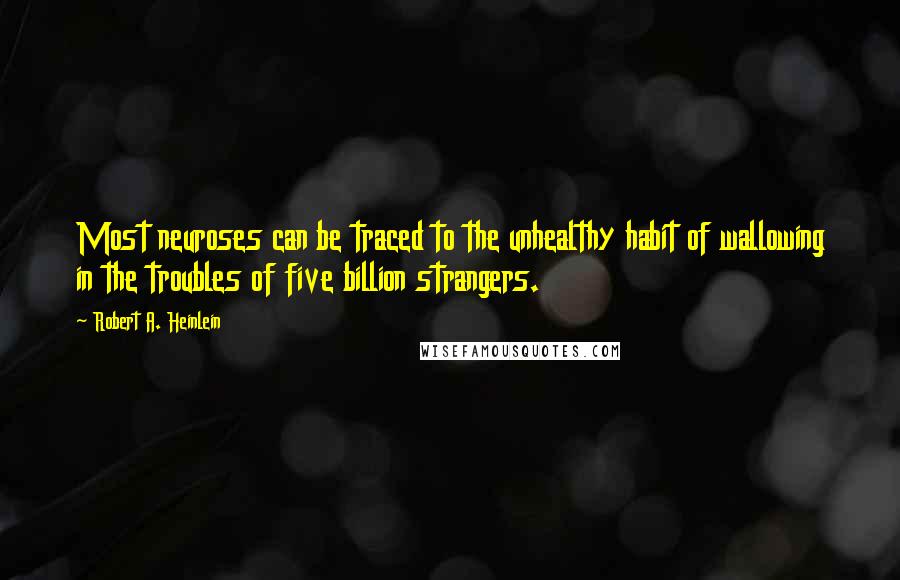 Robert A. Heinlein Quotes: Most neuroses can be traced to the unhealthy habit of wallowing in the troubles of five billion strangers.