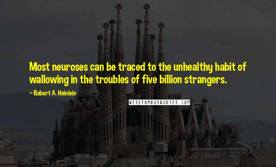 Robert A. Heinlein Quotes: Most neuroses can be traced to the unhealthy habit of wallowing in the troubles of five billion strangers.