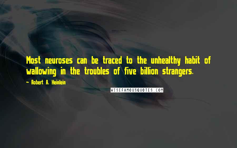 Robert A. Heinlein Quotes: Most neuroses can be traced to the unhealthy habit of wallowing in the troubles of five billion strangers.