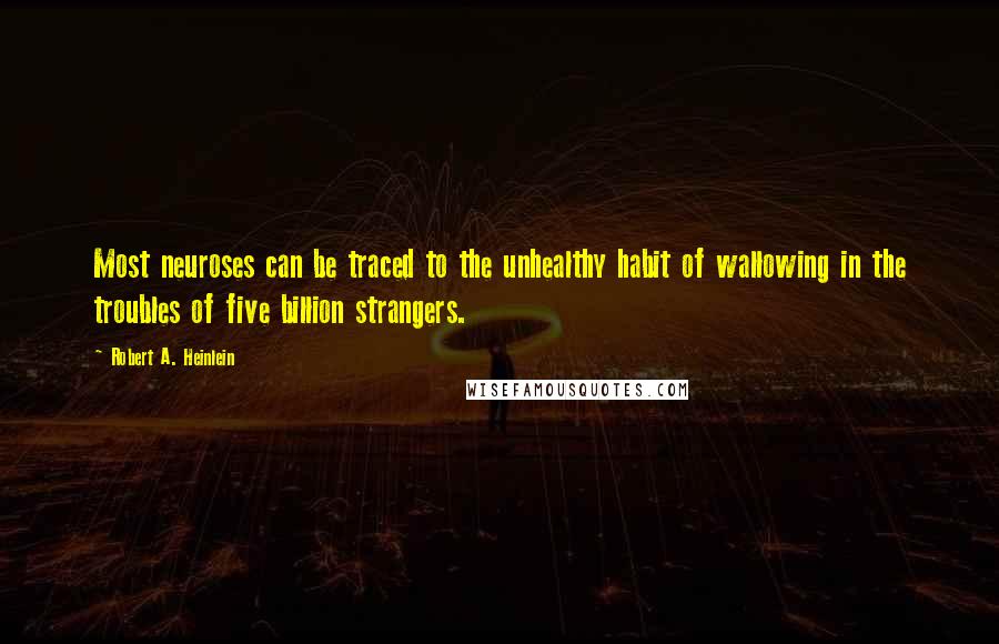 Robert A. Heinlein Quotes: Most neuroses can be traced to the unhealthy habit of wallowing in the troubles of five billion strangers.