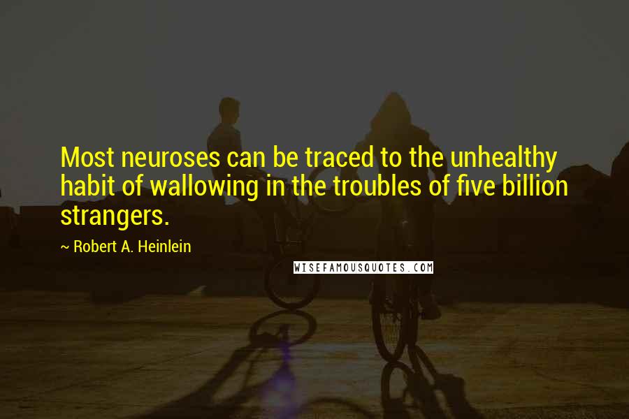 Robert A. Heinlein Quotes: Most neuroses can be traced to the unhealthy habit of wallowing in the troubles of five billion strangers.