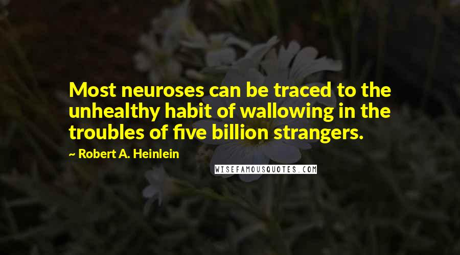 Robert A. Heinlein Quotes: Most neuroses can be traced to the unhealthy habit of wallowing in the troubles of five billion strangers.