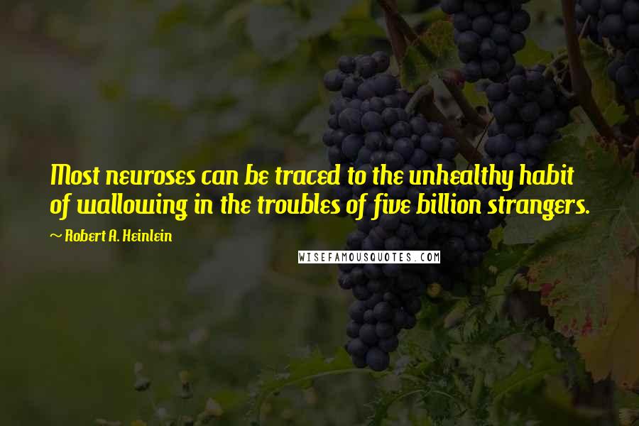 Robert A. Heinlein Quotes: Most neuroses can be traced to the unhealthy habit of wallowing in the troubles of five billion strangers.