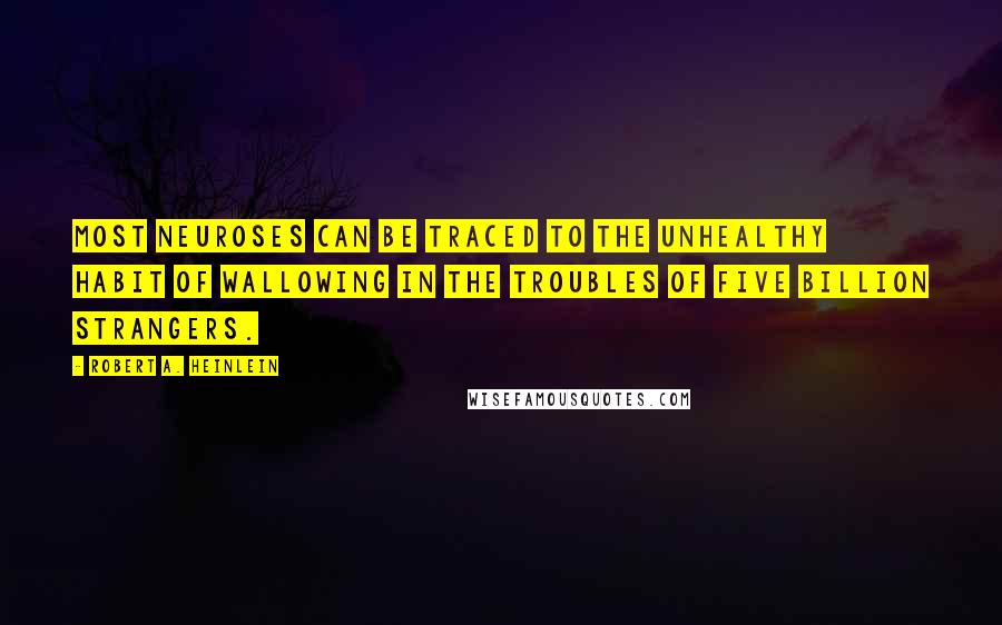 Robert A. Heinlein Quotes: Most neuroses can be traced to the unhealthy habit of wallowing in the troubles of five billion strangers.