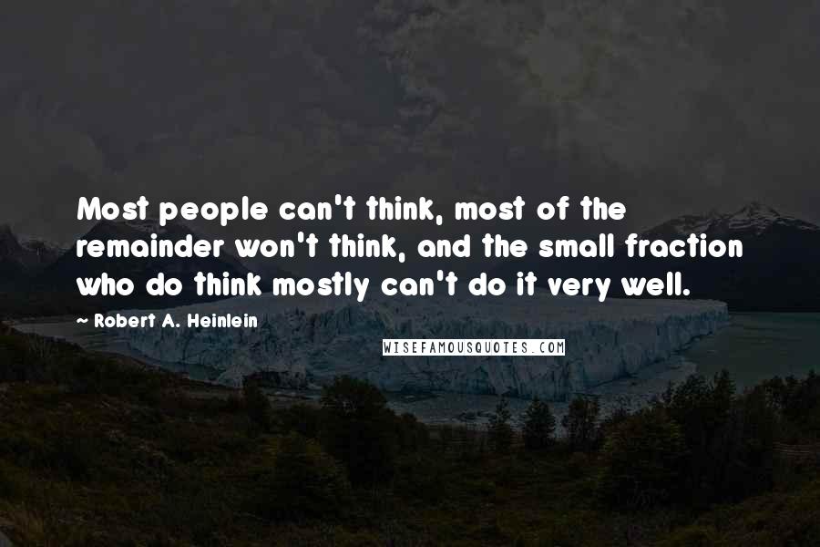 Robert A. Heinlein Quotes: Most people can't think, most of the remainder won't think, and the small fraction who do think mostly can't do it very well.