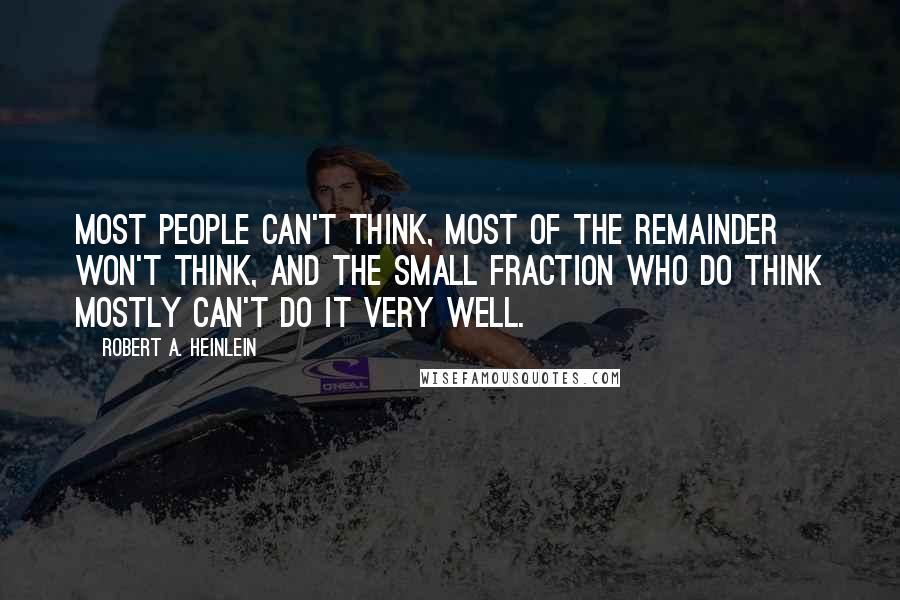 Robert A. Heinlein Quotes: Most people can't think, most of the remainder won't think, and the small fraction who do think mostly can't do it very well.