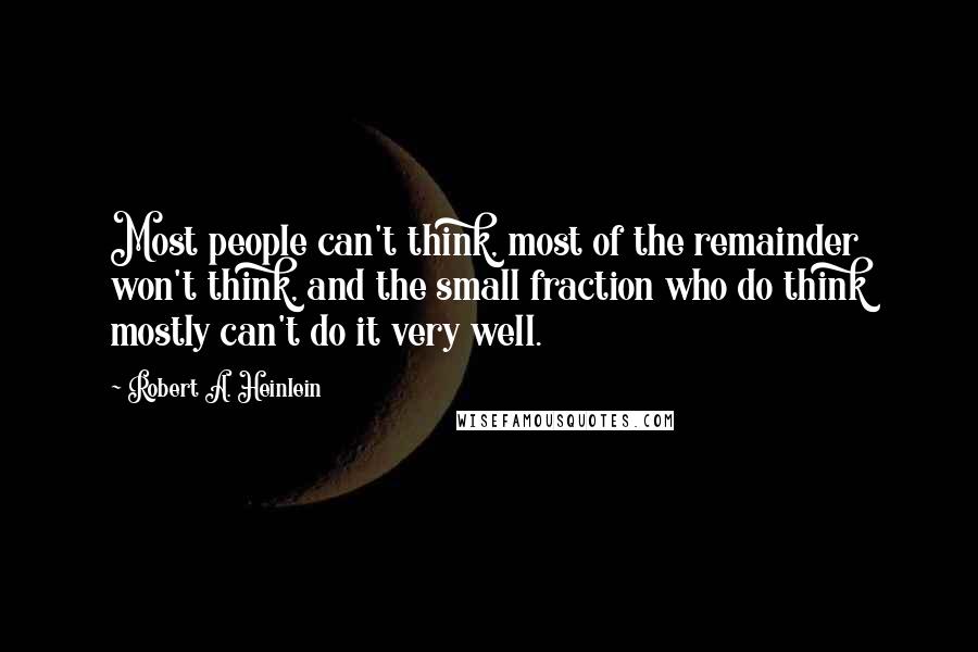 Robert A. Heinlein Quotes: Most people can't think, most of the remainder won't think, and the small fraction who do think mostly can't do it very well.