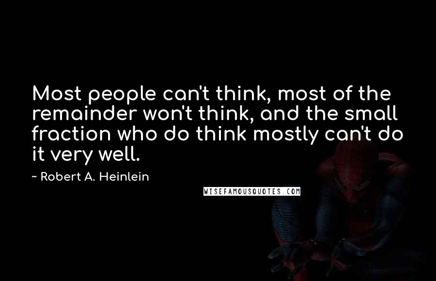 Robert A. Heinlein Quotes: Most people can't think, most of the remainder won't think, and the small fraction who do think mostly can't do it very well.