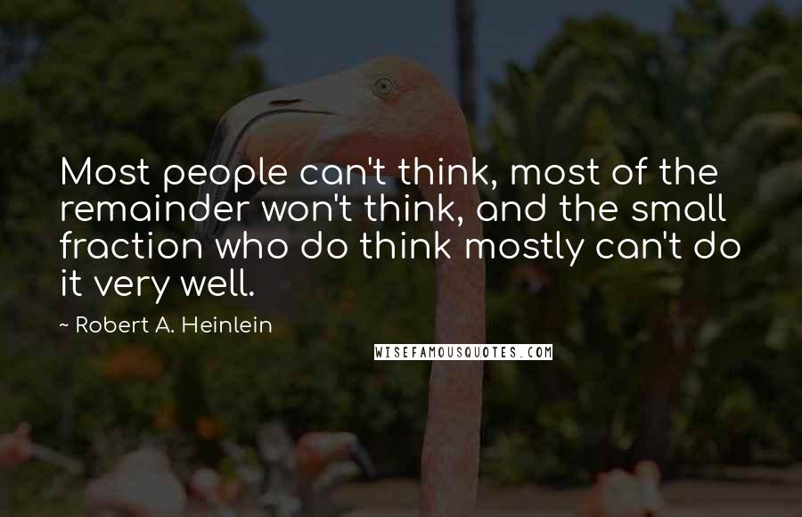 Robert A. Heinlein Quotes: Most people can't think, most of the remainder won't think, and the small fraction who do think mostly can't do it very well.