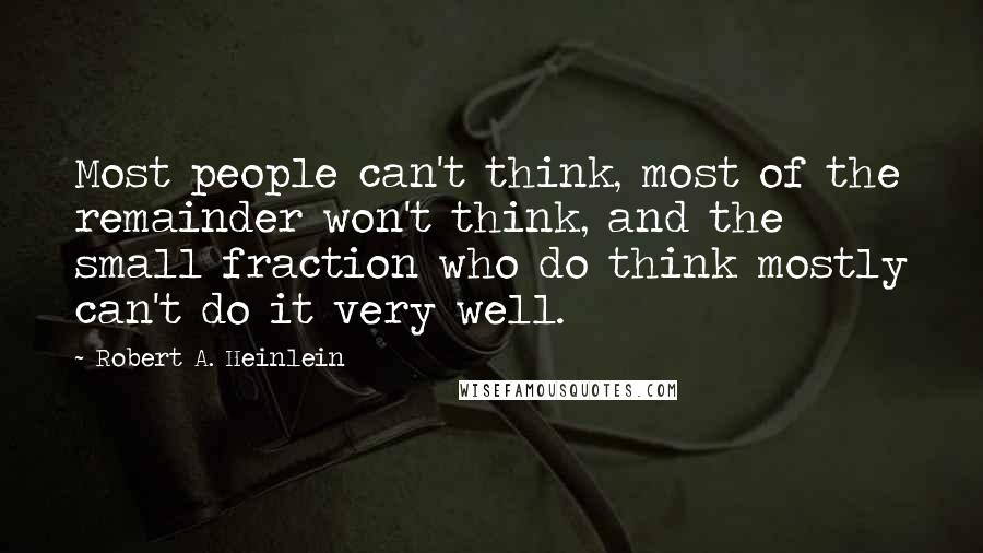 Robert A. Heinlein Quotes: Most people can't think, most of the remainder won't think, and the small fraction who do think mostly can't do it very well.