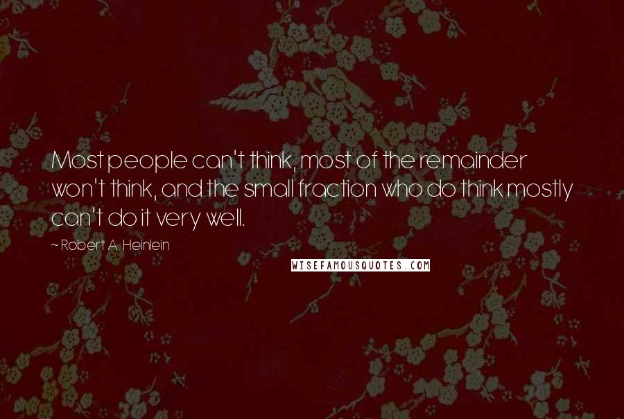 Robert A. Heinlein Quotes: Most people can't think, most of the remainder won't think, and the small fraction who do think mostly can't do it very well.