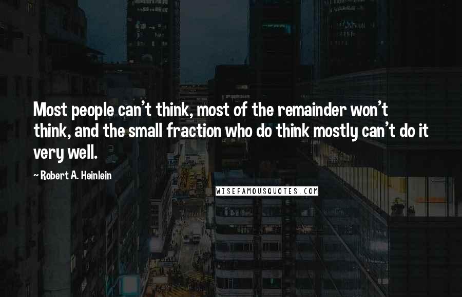 Robert A. Heinlein Quotes: Most people can't think, most of the remainder won't think, and the small fraction who do think mostly can't do it very well.