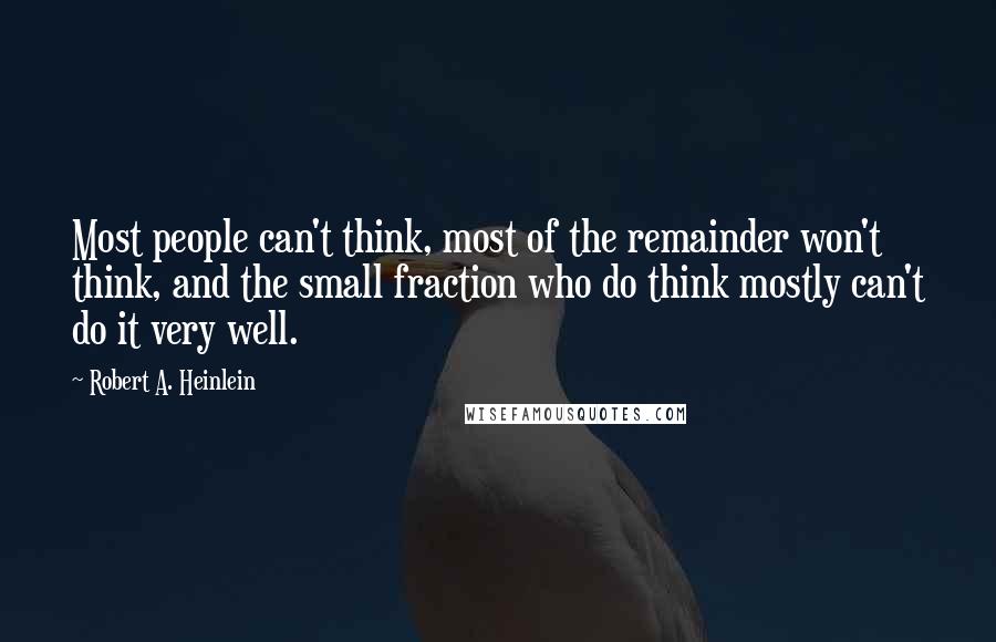 Robert A. Heinlein Quotes: Most people can't think, most of the remainder won't think, and the small fraction who do think mostly can't do it very well.