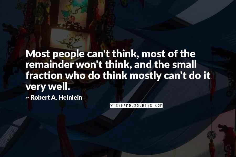 Robert A. Heinlein Quotes: Most people can't think, most of the remainder won't think, and the small fraction who do think mostly can't do it very well.
