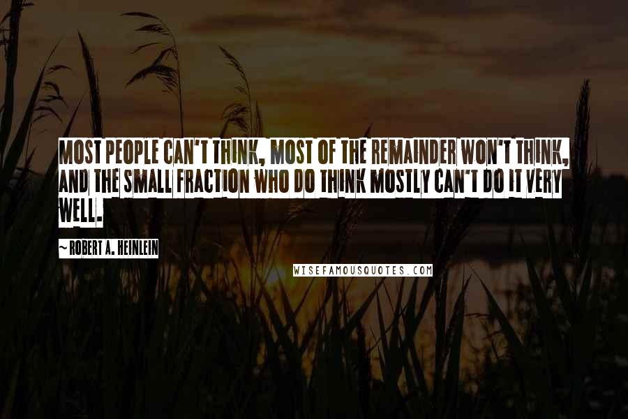 Robert A. Heinlein Quotes: Most people can't think, most of the remainder won't think, and the small fraction who do think mostly can't do it very well.