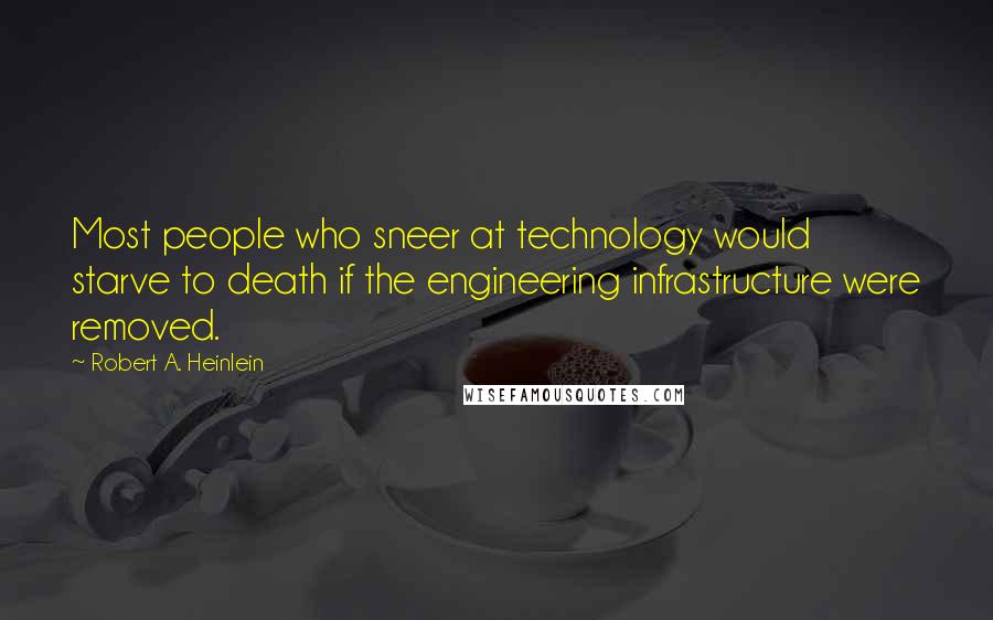 Robert A. Heinlein Quotes: Most people who sneer at technology would starve to death if the engineering infrastructure were removed.