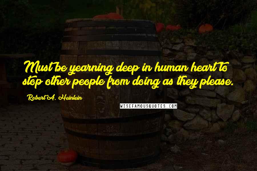 Robert A. Heinlein Quotes: Must be yearning deep in human heart to stop other people from doing as they please.