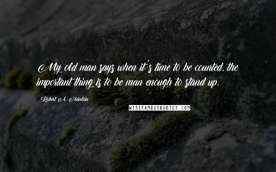 Robert A. Heinlein Quotes: My old man says when it's time to be counted, the important thing is to be man enough to stand up.