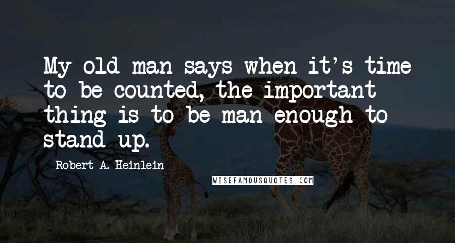 Robert A. Heinlein Quotes: My old man says when it's time to be counted, the important thing is to be man enough to stand up.