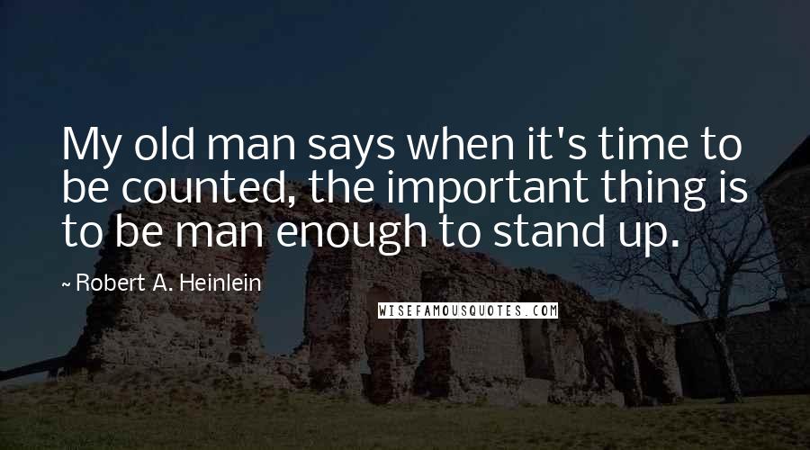Robert A. Heinlein Quotes: My old man says when it's time to be counted, the important thing is to be man enough to stand up.