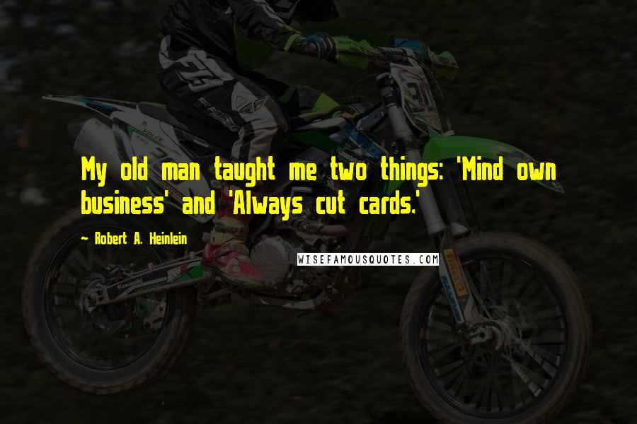 Robert A. Heinlein Quotes: My old man taught me two things: 'Mind own business' and 'Always cut cards.'