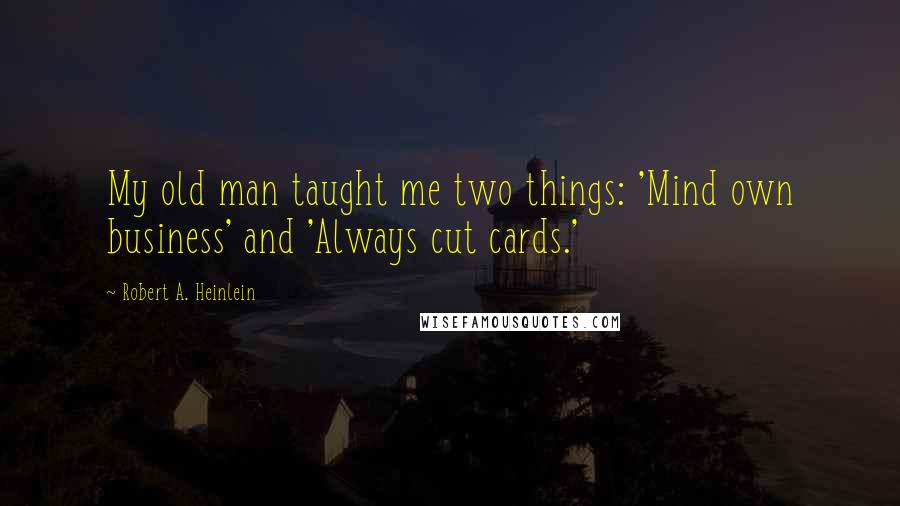 Robert A. Heinlein Quotes: My old man taught me two things: 'Mind own business' and 'Always cut cards.'