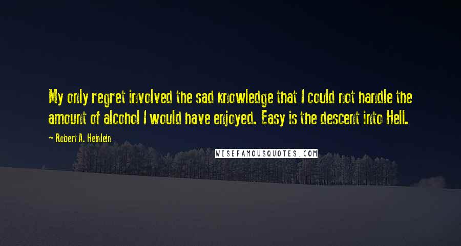Robert A. Heinlein Quotes: My only regret involved the sad knowledge that I could not handle the amount of alcohol I would have enjoyed. Easy is the descent into Hell.