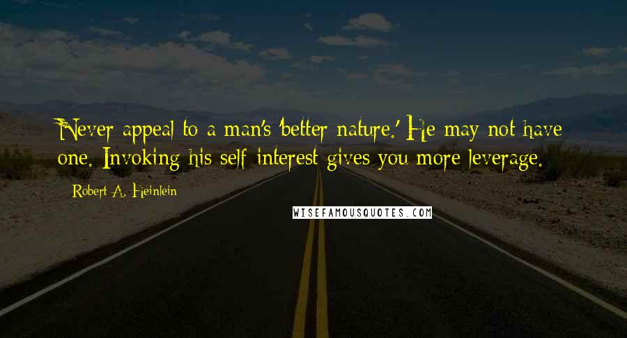 Robert A. Heinlein Quotes: Never appeal to a man's 'better nature.' He may not have one. Invoking his self-interest gives you more leverage.