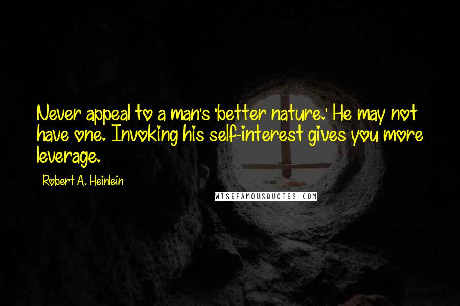 Robert A. Heinlein Quotes: Never appeal to a man's 'better nature.' He may not have one. Invoking his self-interest gives you more leverage.