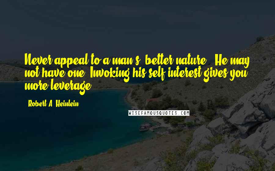 Robert A. Heinlein Quotes: Never appeal to a man's 'better nature.' He may not have one. Invoking his self-interest gives you more leverage.