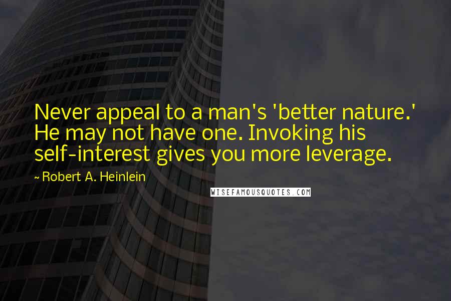 Robert A. Heinlein Quotes: Never appeal to a man's 'better nature.' He may not have one. Invoking his self-interest gives you more leverage.