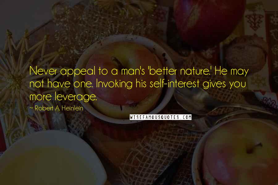 Robert A. Heinlein Quotes: Never appeal to a man's 'better nature.' He may not have one. Invoking his self-interest gives you more leverage.