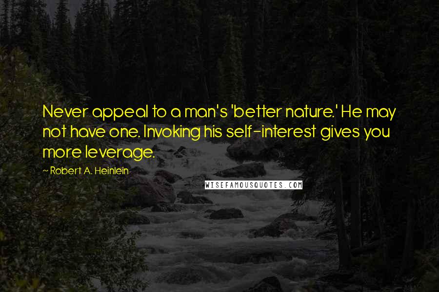 Robert A. Heinlein Quotes: Never appeal to a man's 'better nature.' He may not have one. Invoking his self-interest gives you more leverage.