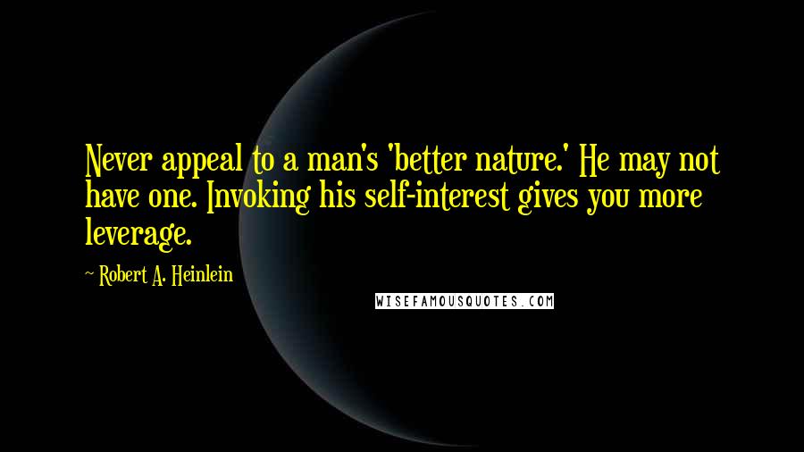 Robert A. Heinlein Quotes: Never appeal to a man's 'better nature.' He may not have one. Invoking his self-interest gives you more leverage.