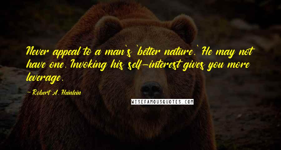 Robert A. Heinlein Quotes: Never appeal to a man's 'better nature.' He may not have one. Invoking his self-interest gives you more leverage.